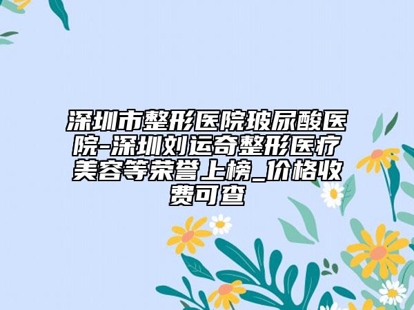 深圳市整形医院玻尿酸医院-深圳刘运奇整形医疗美容等荣誉上榜_价格收费可查