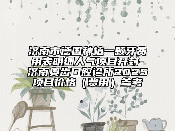 济南市德国种植一颗牙费用表明细人气项目开封-济南奥齿口腔诊所2025项目价格（费用）参考