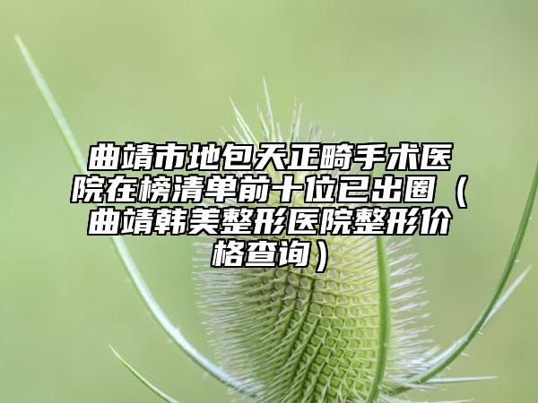 曲靖市地包天正畸手术医院在榜清单前十位已出圈（曲靖韩美整形医院整形价格查询）
