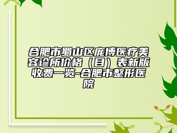 合肥市蜀山区庞博医疗美容诊所价格（目）表新版收费一览-合肥市整形医院