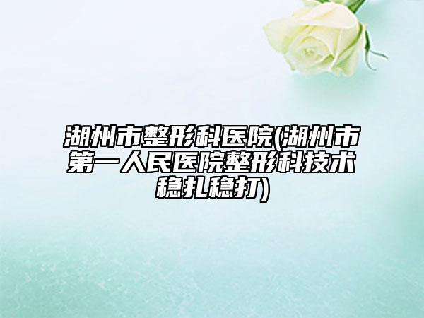 湖州市整形科医院(湖州市第一人民医院整形科技术稳扎稳打)