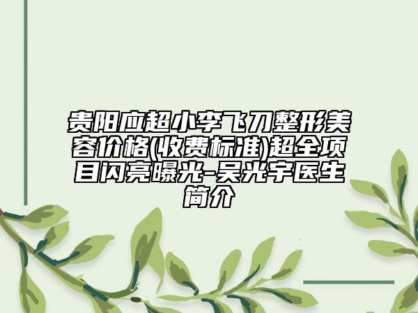 贵阳应超小李飞刀整形美容价格(收费标准)超全项目闪亮曝光-吴光宇医生简介