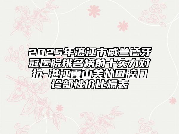 2025年湛江市威兰德牙冠医院排名榜前十实力对抗-湛江霞山美林口腔门诊部性价比爆表