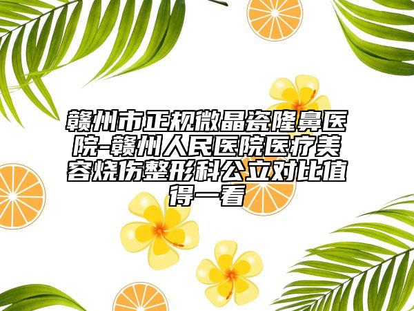 赣州市正规微晶瓷隆鼻医院-赣州人民医院医疗美容烧伤整形科公立对比值得一看