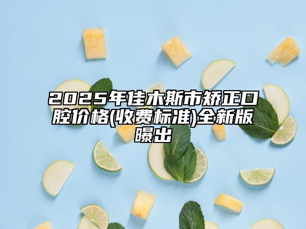 2025年佳木斯市矫正口腔价格(收费标准)全新版曝出
