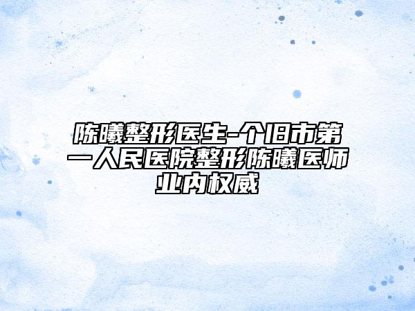 陈曦整形医生-个旧市第一人民医院整形陈曦医师业内权威