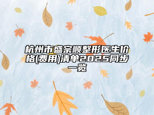 杭州市盛宗顺整形医生价格(费用)清单2025同步一览