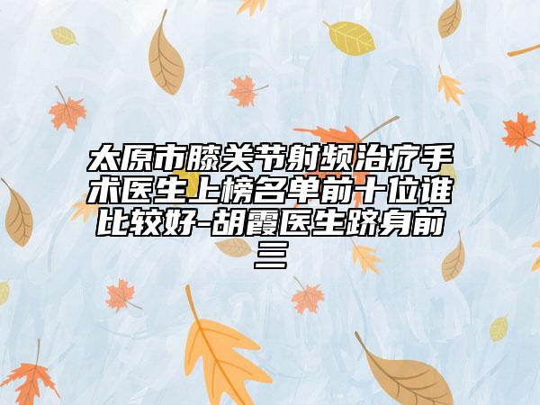 太原市膝关节射频治疗手术医生上榜名单前十位谁比较好-胡霞医生跻身前三