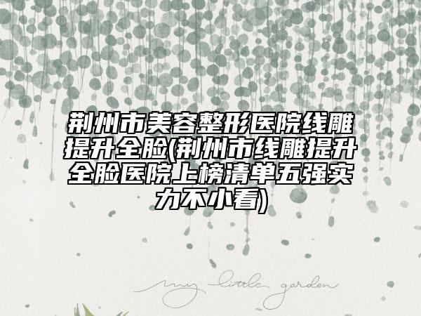 荆州市美容整形医院线雕提升全脸(荆州市线雕提升全脸医院上榜清单五强实力不小看)