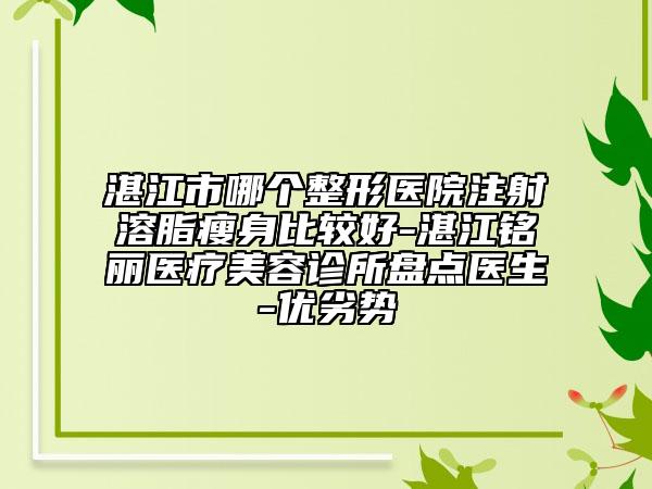 湛江市哪个整形医院注射溶脂瘦身比较好-湛江铭丽医疗美容诊所盘点医生-优劣势