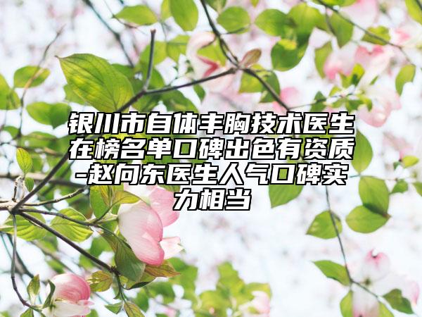 银川市自体丰胸技术医生在榜名单口碑出色有资质-赵向东医生人气口碑实力相当