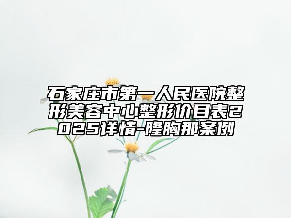 石家庄市第一人民医院整形美容中心整形价目表2025详情-隆胸那案例