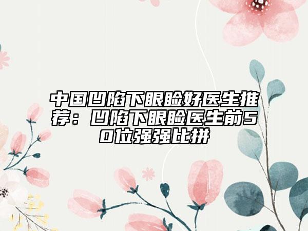中国凹陷下眼睑好医生推荐：凹陷下眼睑医生前50位强强比拼