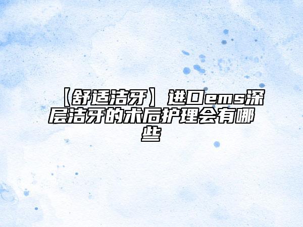 【舒适洁牙】进口ems深层洁牙的术后护理会有哪些