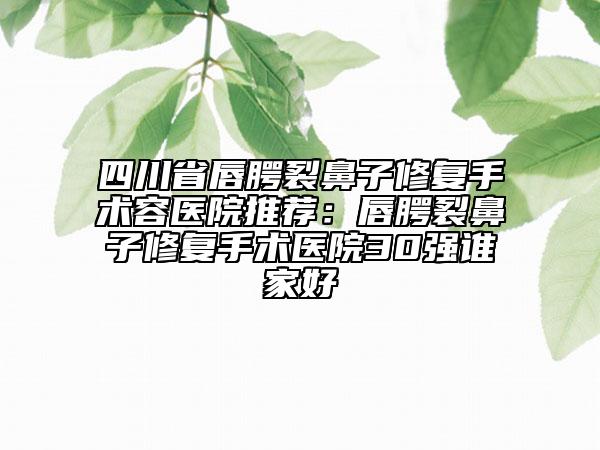 四川省唇腭裂鼻子修复手术容医院推荐：唇腭裂鼻子修复手术医院30强谁家好