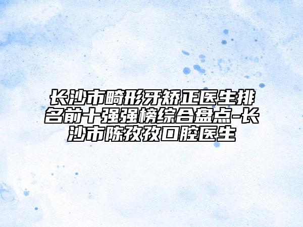 长沙市畸形牙矫正医生排名前十强强榜综合盘点-长沙市陈孜孜口腔医生