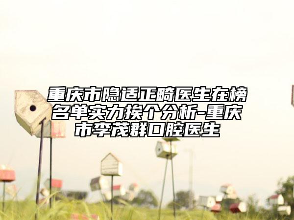 重庆市隐适正畸医生在榜名单实力挨个分析-重庆市李茂群口腔医生