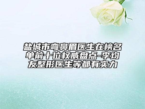 盐城市弯鼻眉医生在榜名单前十位权威盘点-李均友整形医生等都有实力