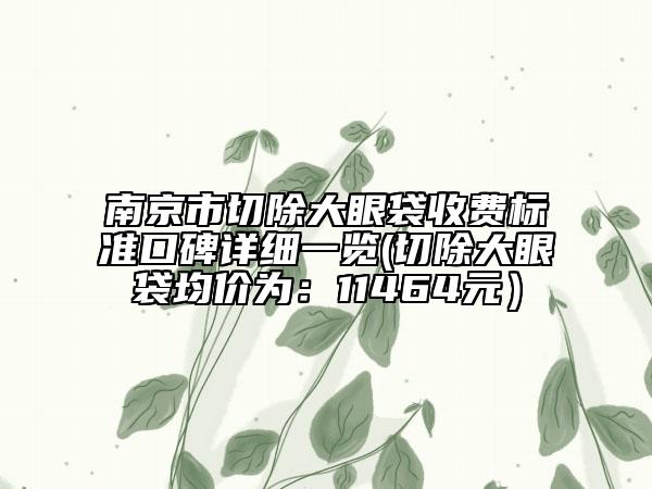 南京市切除大眼袋收费标准口碑详细一览(切除大眼袋均价为：11464元）