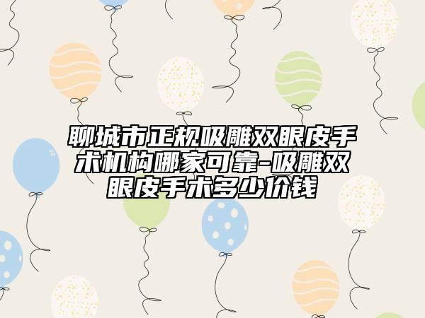 聊城市正规吸雕双眼皮手术机构哪家可靠-吸雕双眼皮手术多少价钱