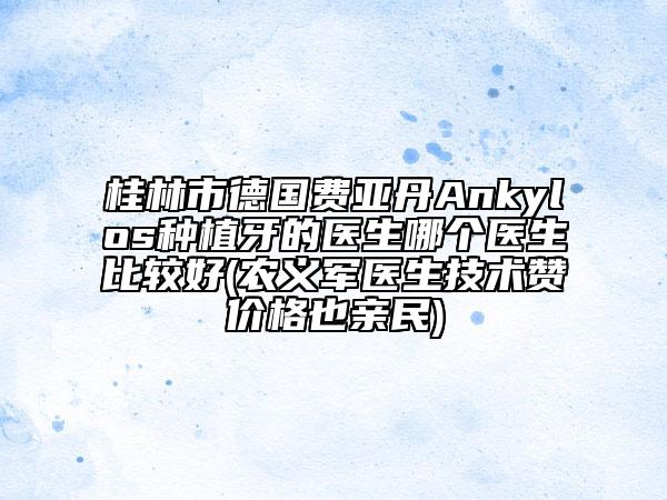 桂林市德国费亚丹Ankylos种植牙的医生哪个医生比较好(农义军医生技术赞价格也亲民)