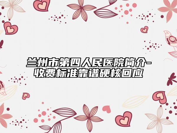 兰州市第四人民医院简介-收费标准靠谱硬核回应
