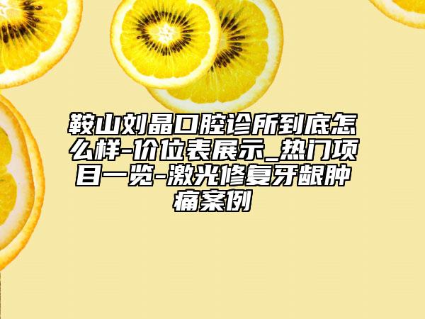 鞍山刘晶口腔诊所到底怎么样-价位表展示_热门项目一览-激光修复牙龈肿痛案例