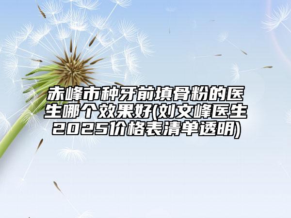 赤峰市种牙前填骨粉的医生哪个效果好(刘文峰医生2025价格表清单透明)