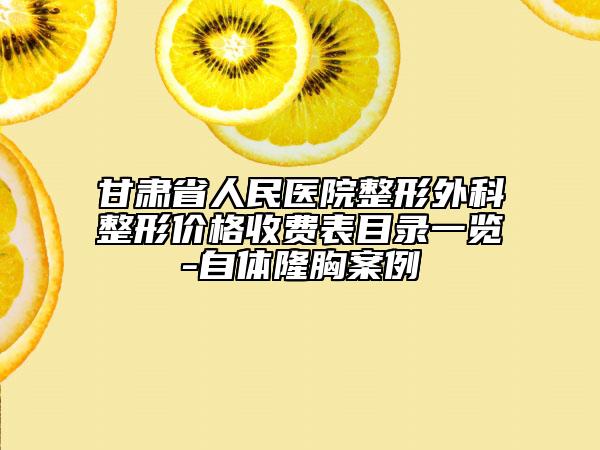 甘肃省人民医院整形外科整形价格收费表目录一览-自体隆胸案例