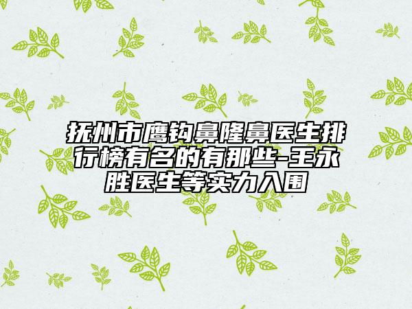 抚州市鹰钩鼻隆鼻医生排行榜有名的有那些-王永胜医生等实力入围