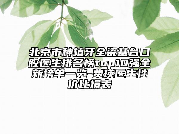 北京市种植牙全瓷基台口腔医生排名榜top10强全新榜单一览-费瑛医生性价比爆表