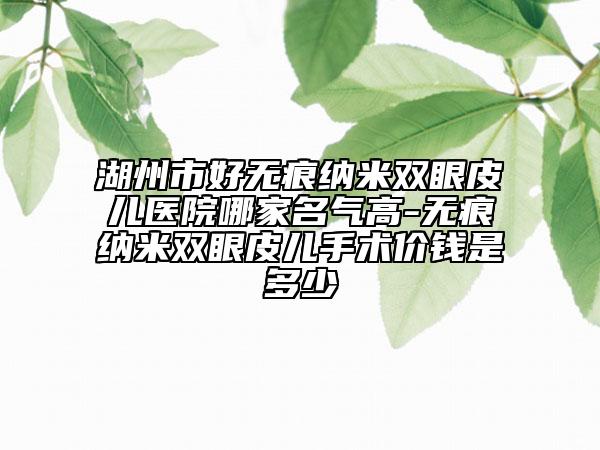 湖州市好无痕纳米双眼皮儿医院哪家名气高-无痕纳米双眼皮儿手术价钱是多少