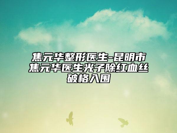 焦元华整形医生-昆明市焦元华医生光子除红血丝破格入围