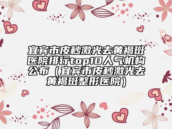 宜宾市皮秒激光去黄褐斑医院排行top10人气机构公布（宜宾市皮秒激光去黄褐斑整形医院）