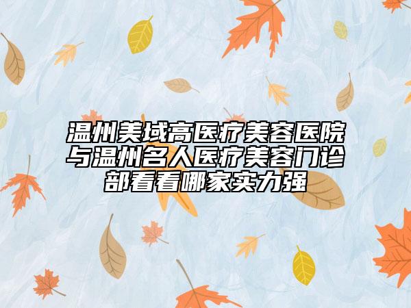 温州美域高医疗美容医院与温州名人医疗美容门诊部看看哪家实力强
