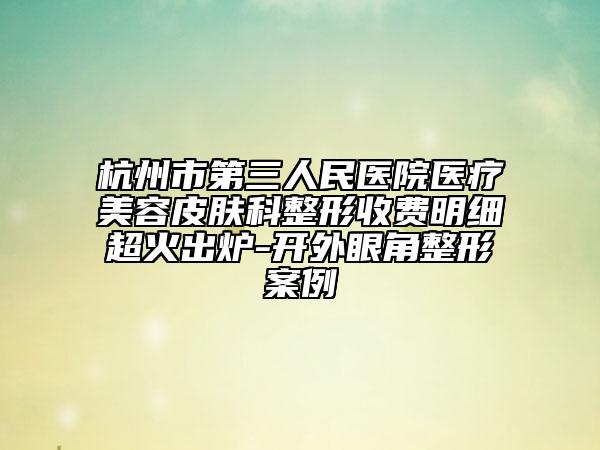 杭州市第三人民医院医疗美容皮肤科整形收费明细超火出炉-开外眼角整形案例