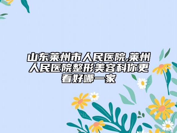 山东莱州市人民医院,莱州人民医院整形美容科你更看好哪一家
