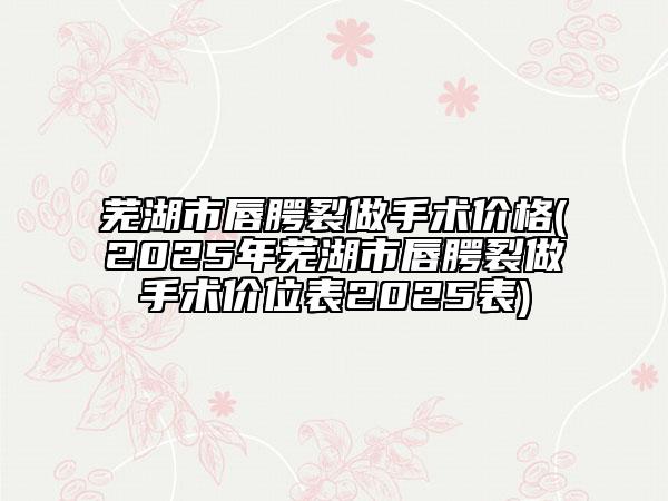 芜湖市唇腭裂做手术价格(2025年芜湖市唇腭裂做手术价位表2025表)