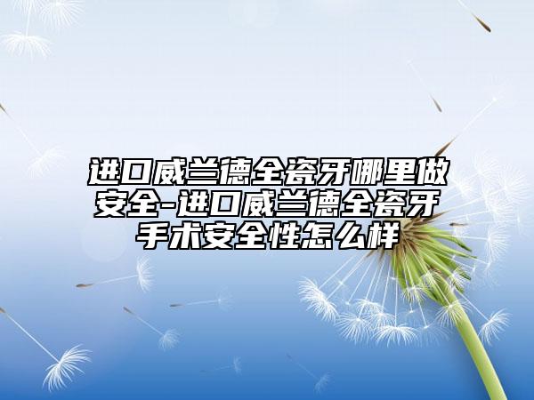 进口威兰德全瓷牙哪里做安全-进口威兰德全瓷牙手术安全性怎么样