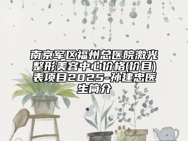 南京军区福州总医院激光整形美容中心价格(价目)表项目2025-孙建忠医生简介