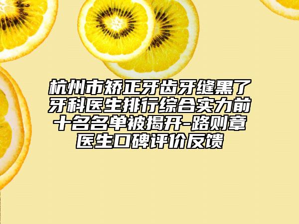 杭州市矫正牙齿牙缝黑了牙科医生排行综合实力前十名名单被揭开-路则章医生口碑评价反馈