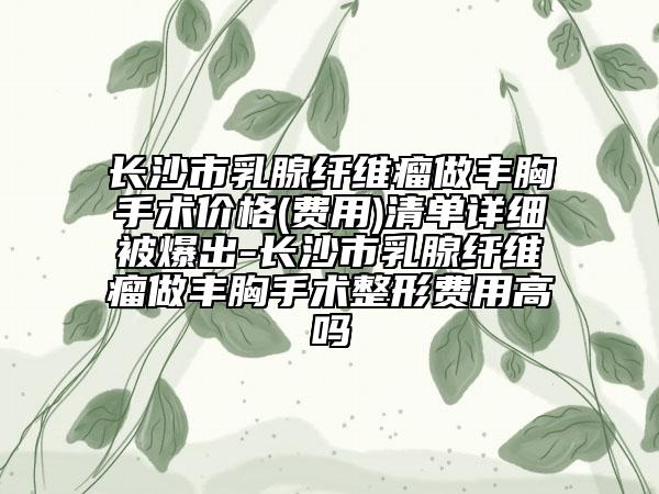 长沙市乳腺纤维瘤做丰胸手术价格(费用)清单详细被爆出-长沙市乳腺纤维瘤做丰胸手术整形费用高吗