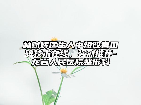 林财辉医生人中短改善口碑技术在线，强烈推荐-龙岩人民医院整形科