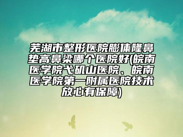 芜湖市整形医院膨体隆鼻垫高鼻梁哪个医院好(皖南医学院弋矶山医院、皖南医学院第一附属医院技术放心有保障)