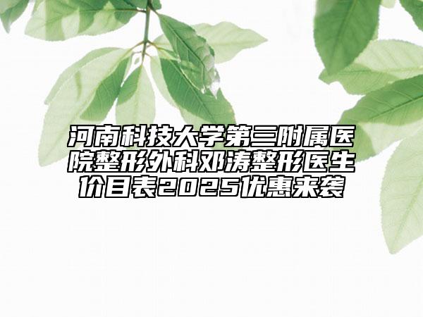 河南科技大学第三附属医院整形外科邓涛整形医生价目表2025优惠来袭