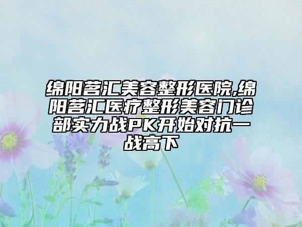 绵阳茗汇美容整形医院,绵阳茗汇医疗整形美容门诊部实力战PK开始对抗一战高下