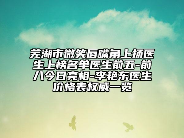 芜湖市微笑唇嘴角上扬医生上榜名单医生前五-前八今日亮相-李艳东医生价格表权威一览