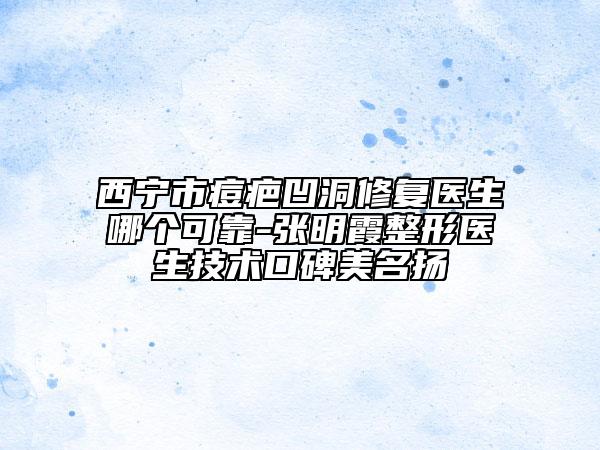 西宁市痘疤凹洞修复医生哪个可靠-张明霞整形医生技术口碑美名扬
