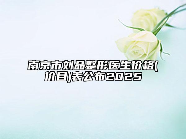 南京市刘品整形医生价格(价目)表公布2025