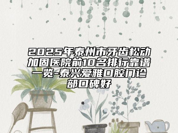 2025年泰州市牙齿松动加固医院前10名排行靠谱一览-泰兴爱雅口腔门诊部口碑好
